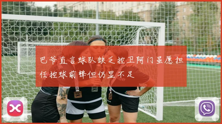 巴爷直言球队缺乏控卫阿门虽愿担任控球前锋但仍显不足