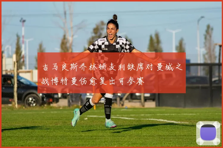 吉马良斯乔林顿麦利缺席对曼城之战博特曼伤愈复出可参赛