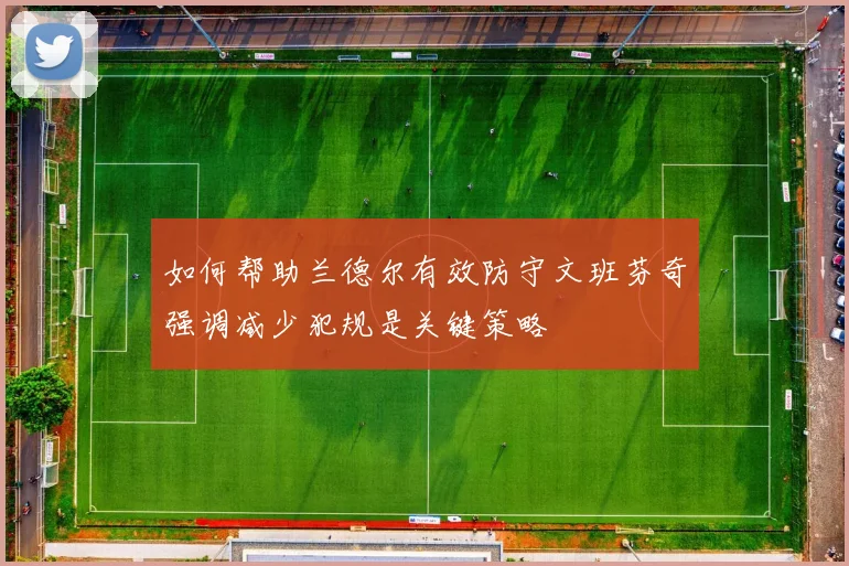 如何帮助兰德尔有效防守文班芬奇强调减少犯规是关键策略