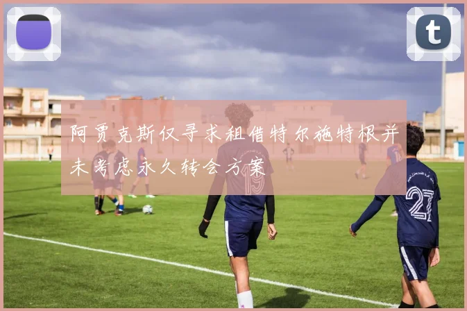 阿贾克斯仅寻求租借特尔施特根并未考虑永久转会方案
