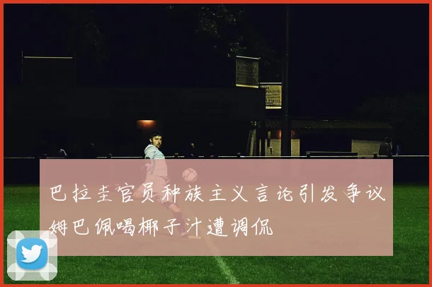 巴拉圭官员种族主义言论引发争议姆巴佩喝椰子汁遭调侃