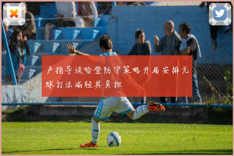 卢指导谈哈登防守策略开局安排无球打法减轻其负担