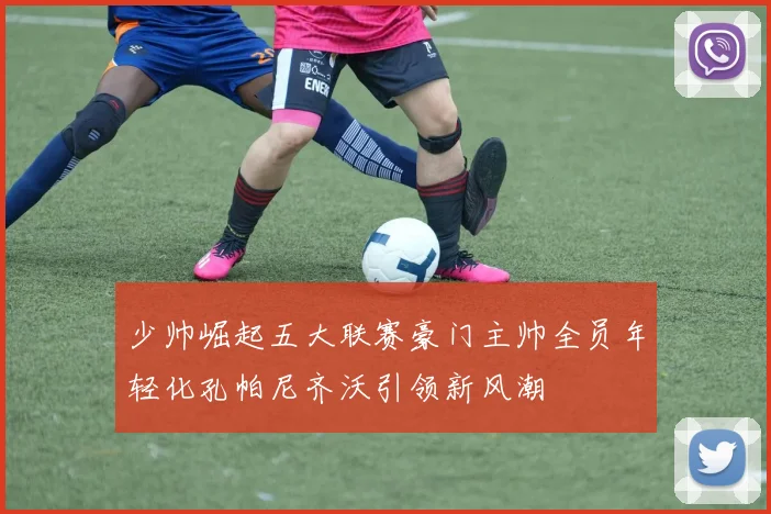少帅崛起五大联赛豪门主帅全员年轻化孔帕尼齐沃引领新风潮