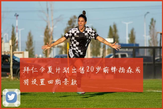 拜仁今夏计划出售20岁前锋扬森或将设置回购条款
