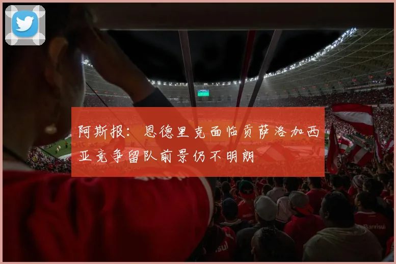 阿斯报：恩德里克面临贡萨洛加西亚竞争留队前景仍不明朗