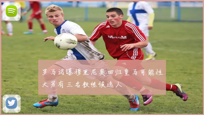 罗马诺曝穆里尼奥回归皇马可能性大另有三名教练候选人