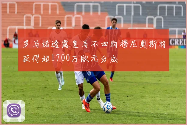 罗马诺透露皇马不回购穆尼奥斯将获得超1700万欧元分成