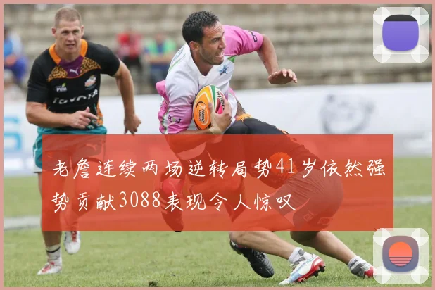 老詹连续两场逆转局势41岁依然强势贡献3088表现令人惊叹