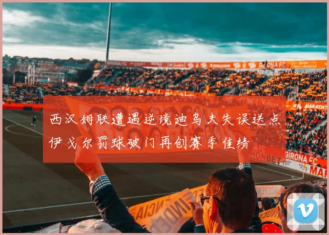 西汉姆联遭遇逆境迪乌夫失误送点伊戈尔罚球破门再创赛季佳绩