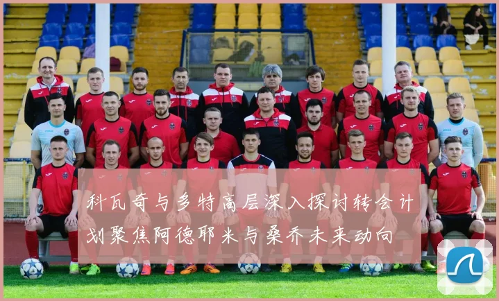 科瓦奇与多特高层深入探讨转会计划聚焦阿德耶米与桑乔未来动向