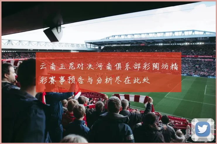 云南玉昆对决河南俱乐部彩陶坊精彩赛事预告与分析尽在此处