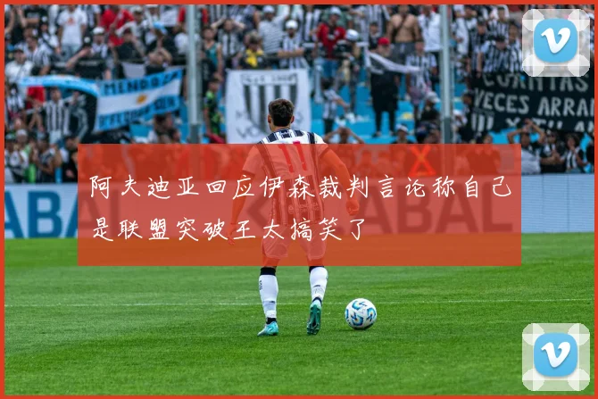 阿夫迪亚回应伊森裁判言论称自己是联盟突破王太搞笑了