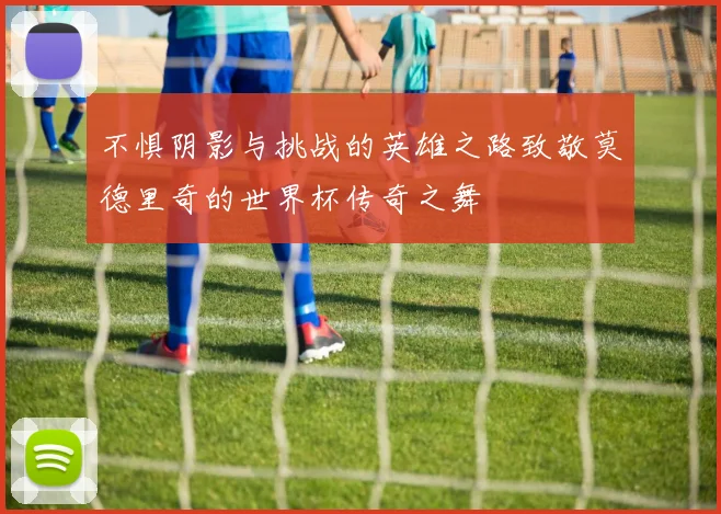 不惧阴影与挑战的英雄之路致敬莫德里奇的世界杯传奇之舞