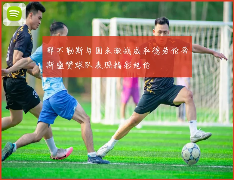 那不勒斯与国米激战成和德劳伦蒂斯盛赞球队表现精彩绝伦
