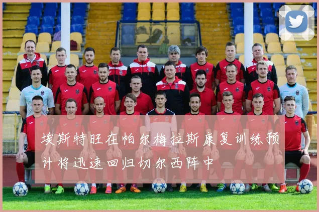 埃斯特旺在帕尔梅拉斯康复训练预计将迅速回归切尔西阵中