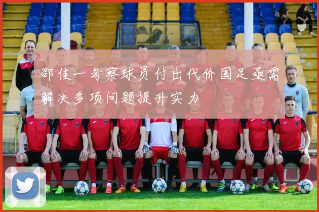 邵佳一考察球员付出代价国足亟需解决多项问题提升实力