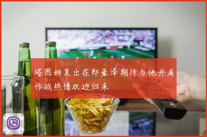 塔图姆复出在即豪泽期待与他并肩作战热情欢迎归来
