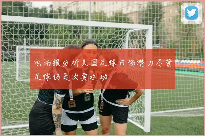 电讯报分析美国足球市场潜力尽管足球仍是次要运动