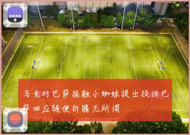 马竞对巴萨接触小蜘蛛提出投诉巴萨回应随便折腾无所谓