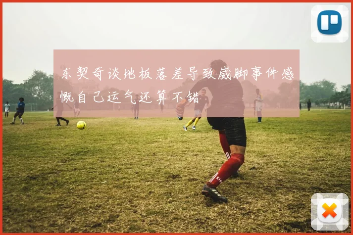 东契奇谈地板落差导致崴脚事件感慨自己运气还算不错