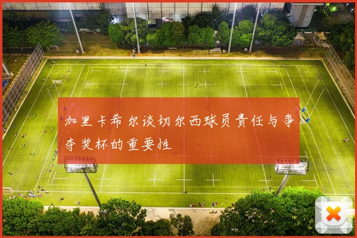 加里卡希尔谈切尔西球员责任与争夺奖杯的重要性