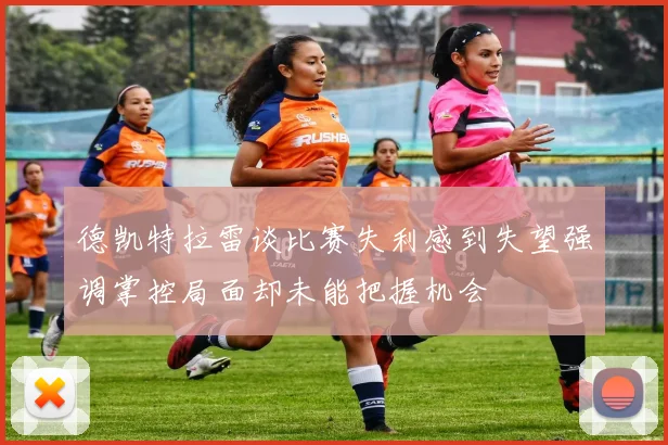 德凯特拉雷谈比赛失利感到失望强调掌控局面却未能把握机会