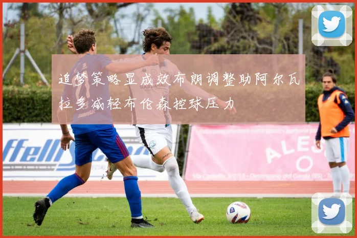 追梦策略显成效布朗调整助阿尔瓦拉多减轻布伦森控球压力