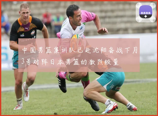 中国男篮集训队已赴沈阳备战下月3号对阵日本男篮的激烈较量