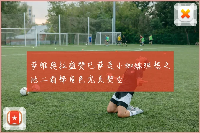 萨维奥拉盛赞巴萨是小蜘蛛理想之地二前锋角色完美契合