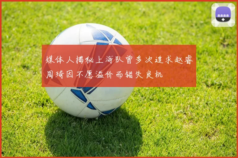 媒体人揭秘上海队曾多次追求赵睿周琦因不愿溢价而错失良机