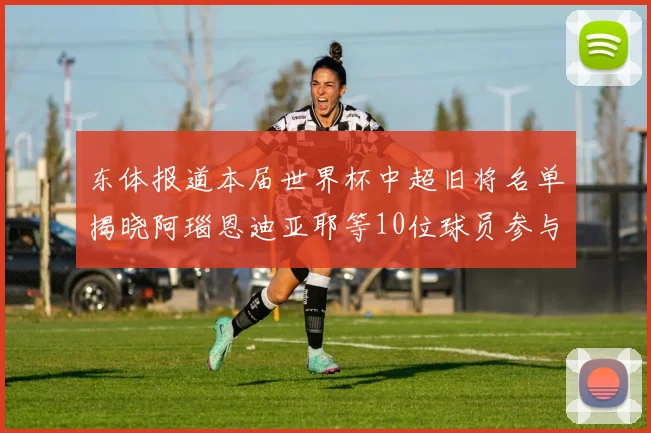 东体报道本届世界杯中超旧将名单揭晓阿瑙恩迪亚耶等10位球员参与盛事