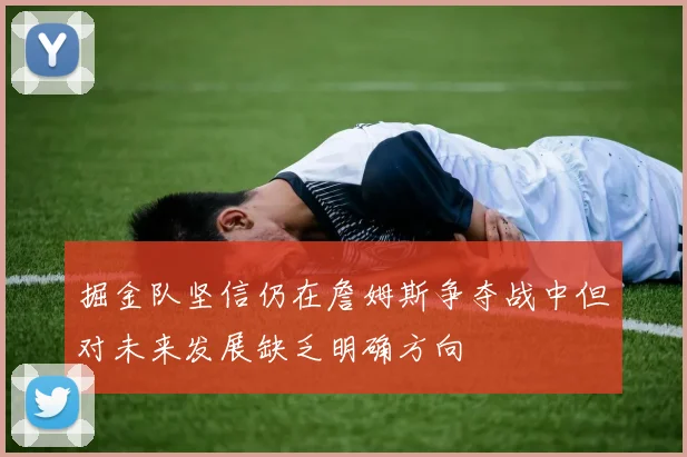 掘金队坚信仍在詹姆斯争夺战中但对未来发展缺乏明确方向