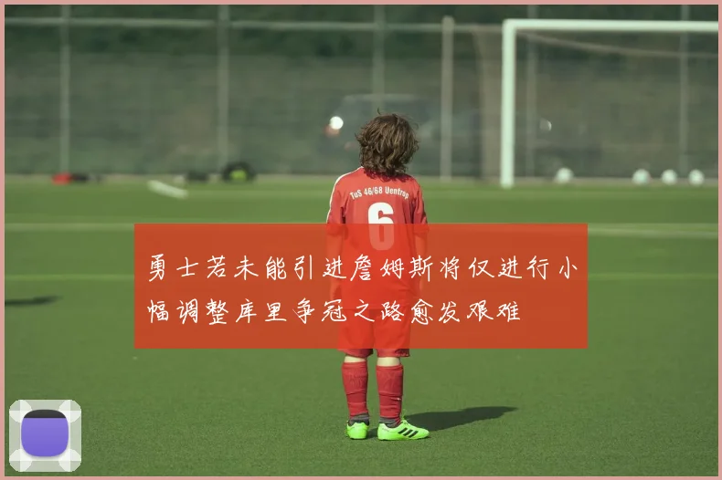 勇士若未能引进詹姆斯将仅进行小幅调整库里争冠之路愈发艰难