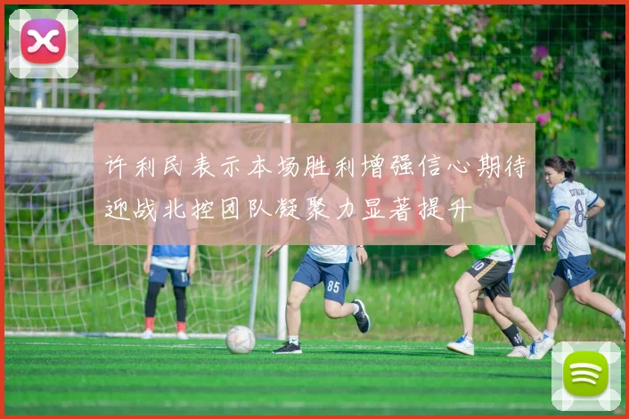许利民表示本场胜利增强信心期待迎战北控团队凝聚力显著提升