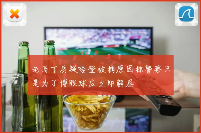 老马丁质疑哈登被捕原因称警察只是为了博眼球应立即解雇