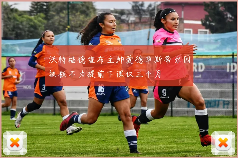 沃特福德宣布主帅爱德华斯蒂尔因执教不力提前下课仅三个月