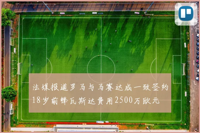 法媒报道罗马与马赛达成一致签约18岁前锋瓦斯达费用2500万欧元