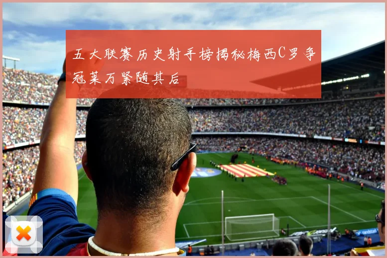 五大联赛历史射手榜揭秘梅西C罗争冠莱万紧随其后