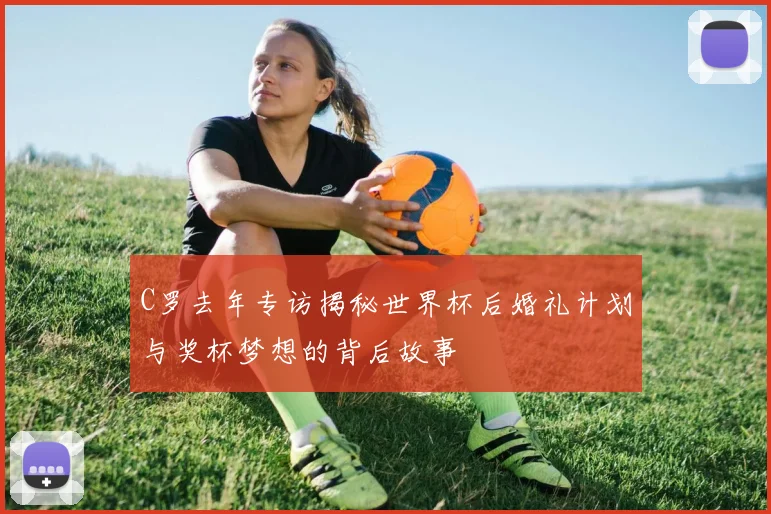 C罗去年专访揭秘世界杯后婚礼计划与奖杯梦想的背后故事