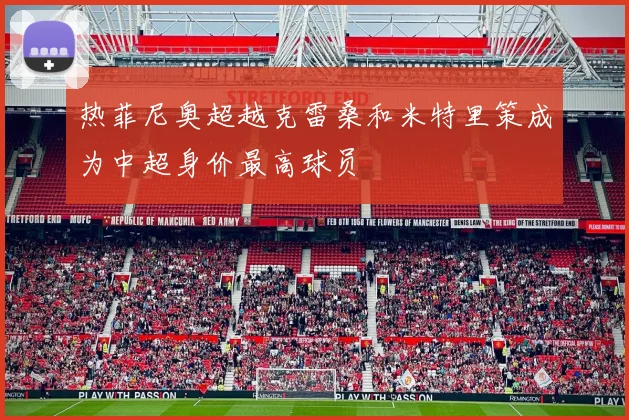 热菲尼奥超越克雷桑和米特里策成为中超身价最高球员