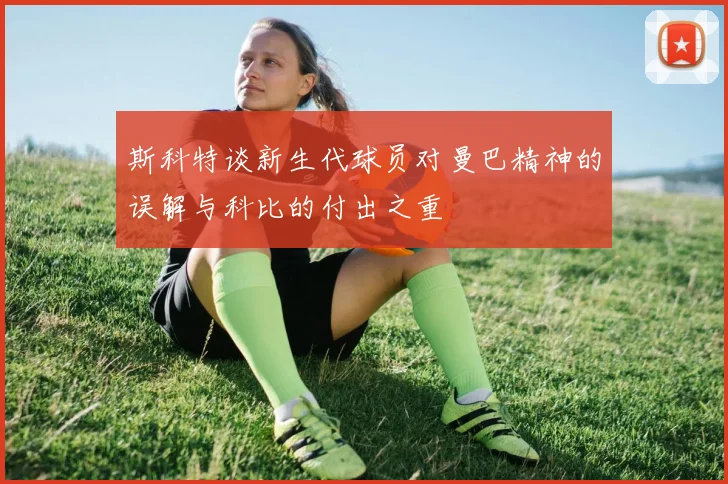 斯科特谈新生代球员对曼巴精神的误解与科比的付出之重
