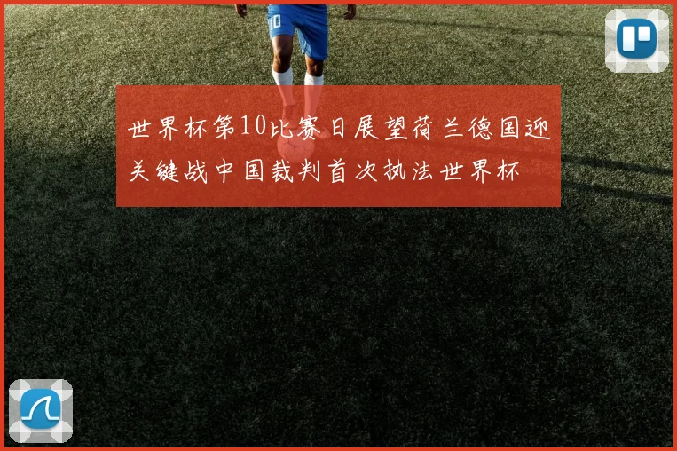 世界杯第10比赛日展望荷兰德国迎关键战中国裁判首次执法世界杯