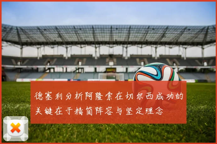 德塞利分析阿隆索在切尔西成功的关键在于精简阵容与坚定理念